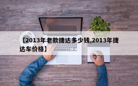 【2013年老款捷达多少钱,2013年捷达车价格】