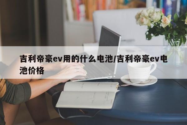 吉利帝豪ev用的什么电池/吉利帝豪ev电池价格