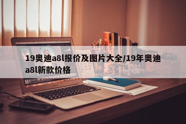 19奥迪a8l报价及图片大全/19年奥迪a8l新款价格