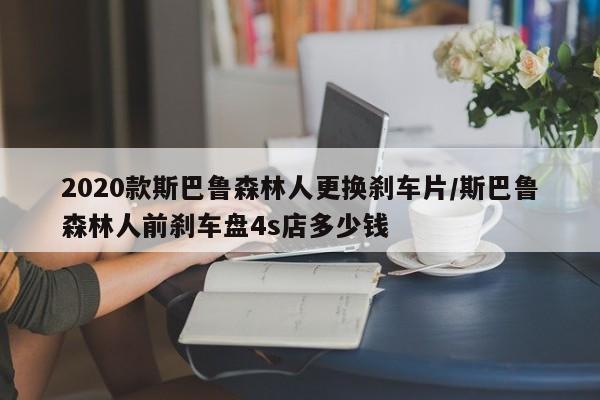 2020款斯巴鲁森林人更换刹车片/斯巴鲁森林人前刹车盘4s店多少钱