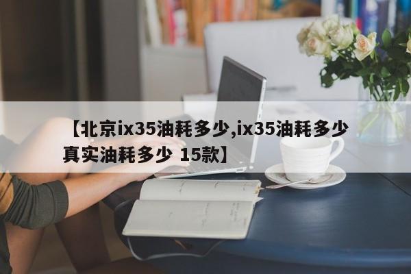 【北京ix35油耗多少,ix35油耗多少真实油耗多少 15款】