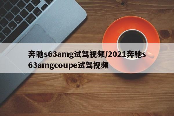 奔驰s63amg试驾视频/2021奔驰s63amgcoupe试驾视频