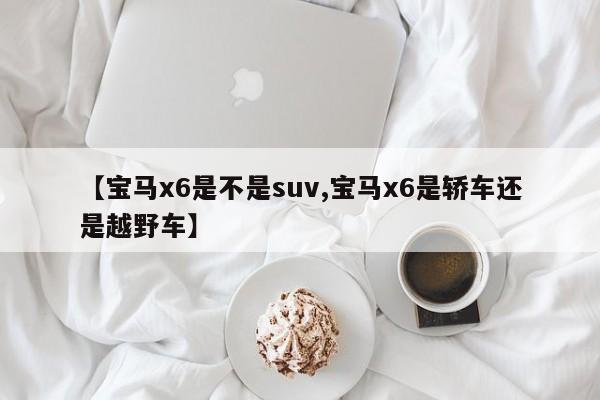 【宝马x6是不是suv,宝马x6是轿车还是越野车】
