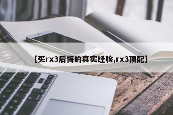 【买rx3后悔的真实经验,rx3顶配】