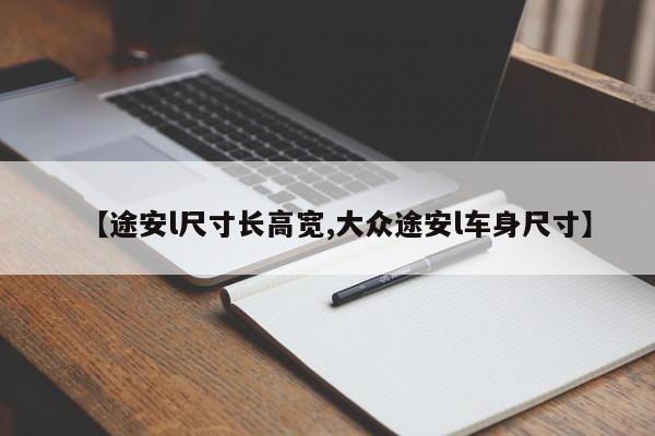 【途安l尺寸长高宽,大众途安l车身尺寸】