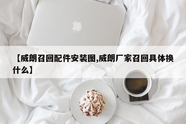 【威朗召回配件安装图,威朗厂家召回具体换什么】