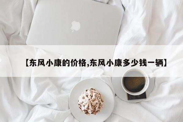 【东风小康的价格,东风小康多少钱一辆】