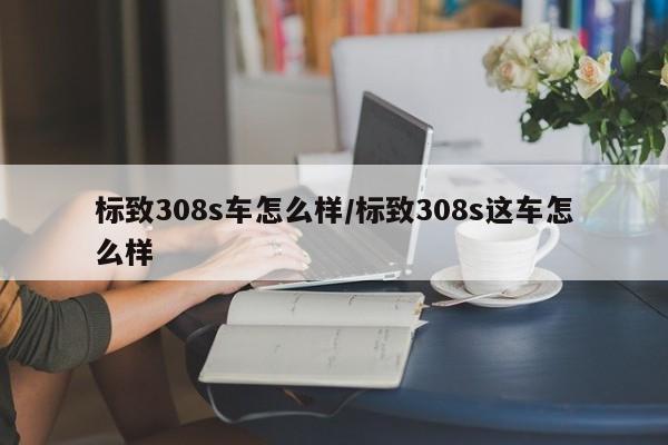标致308s车怎么样/标致308s这车怎么样