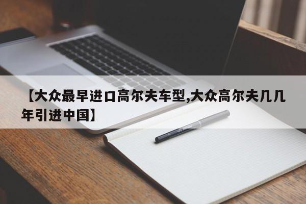【大众最早进口高尔夫车型,大众高尔夫几几年引进中国】