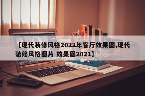 【现代装修风格2022年客厅效果图,现代装修风格图片 效果图2021】
