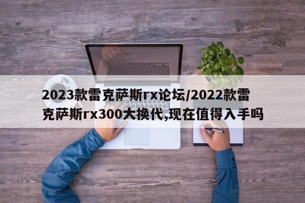 2023款雷克萨斯rx论坛/2022款雷克萨斯rx300大换代,现在值得入手吗