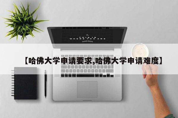 【哈佛大学申请要求,哈佛大学申请难度】