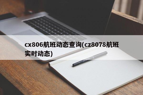 cx806航班动态查询(cz8078航班实时动态)