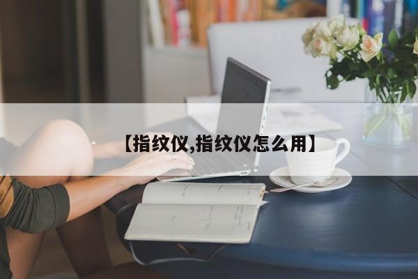 【指纹仪,指纹仪怎么用】