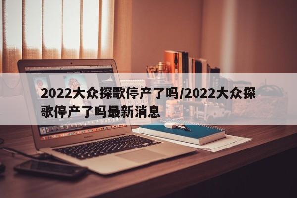 2022大众探歌停产了吗/2022大众探歌停产了吗最新消息