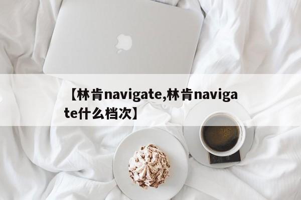 【林肯navigate,林肯navigate什么档次】