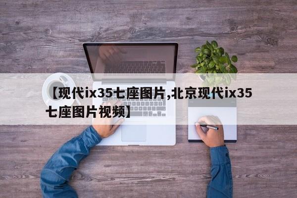 【现代ix35七座图片,北京现代ix35七座图片视频】