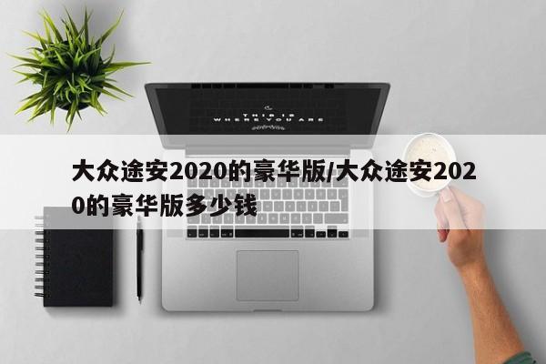 大众途安2020的豪华版/大众途安2020的豪华版多少钱