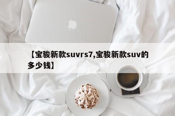 【宝骏新款suvrs7,宝骏新款suv的多少钱】
