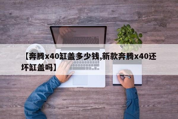 【奔腾x40缸盖多少钱,新款奔腾x40还坏缸盖吗】