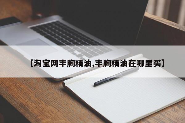 【淘宝网丰胸精油,丰胸精油在哪里买】