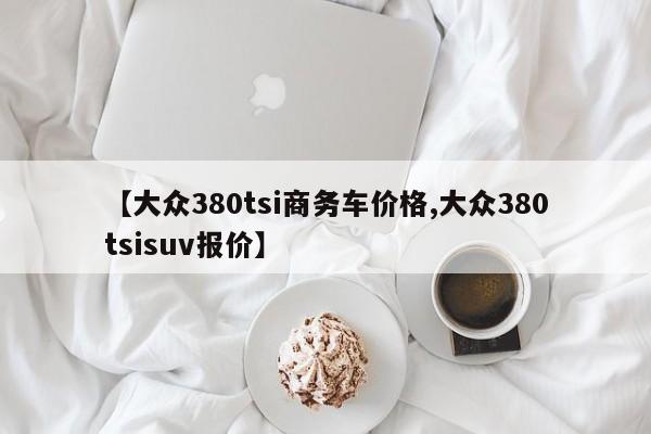 【大众380tsi商务车价格,大众380tsisuv报价】