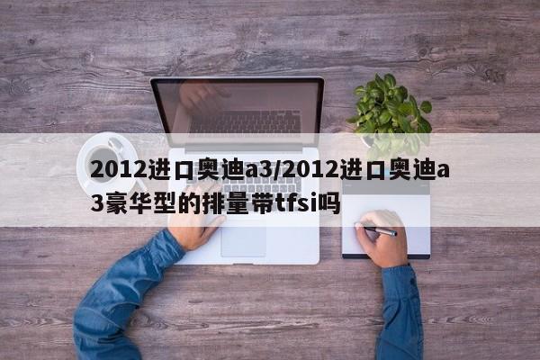 2012进口奥迪a3/2012进口奥迪a3豪华型的排量带tfsi吗