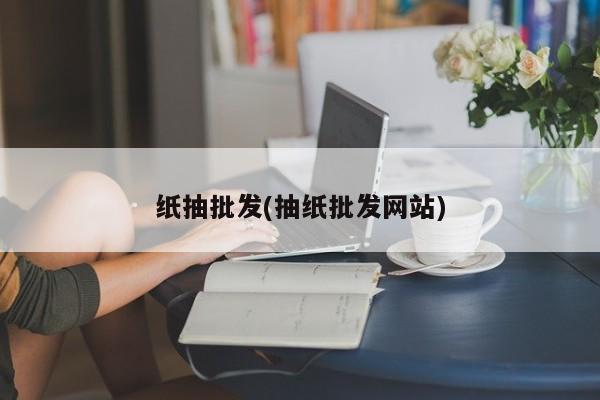 纸抽批发(抽纸批发网站)