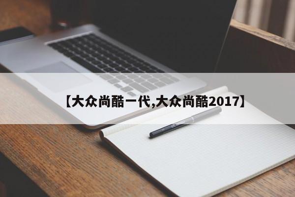 【大众尚酷一代,大众尚酷2017】
