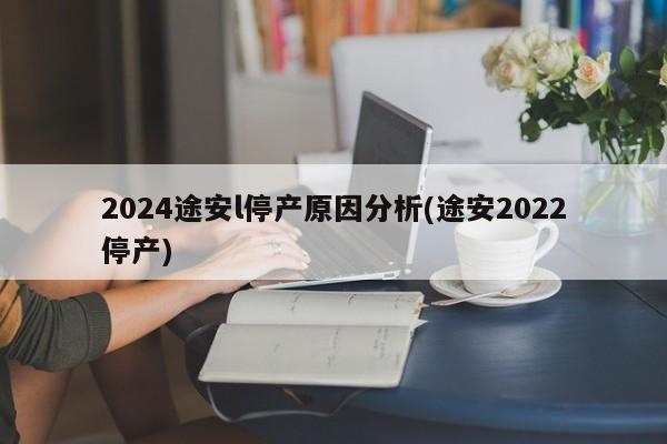 2024途安l停产原因分析(途安2022停产)