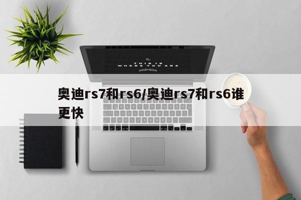 奥迪rs7和rs6/奥迪rs7和rs6谁更快