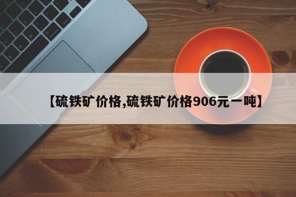 【硫铁矿价格,硫铁矿价格906元一吨】