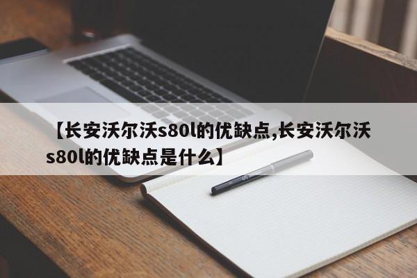 【长安沃尔沃s80l的优缺点,长安沃尔沃s80l的优缺点是什么】