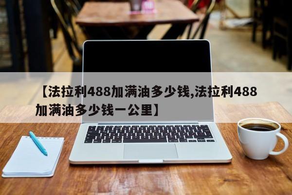 【法拉利488加满油多少钱,法拉利488加满油多少钱一公里】