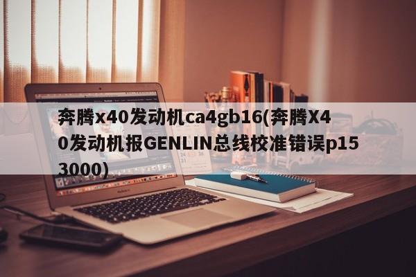 奔腾x40发动机ca4gb16(奔腾X40发动机报GENLIN总线校准错误p153000)