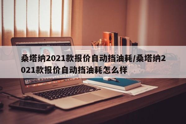 桑塔纳2021款报价自动挡油耗/桑塔纳2021款报价自动挡油耗怎么样