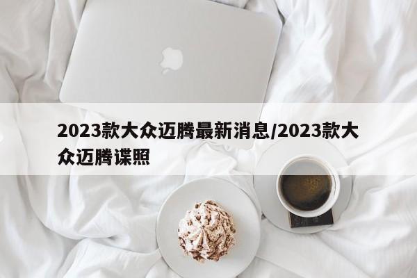 2023款大众迈腾最新消息/2023款大众迈腾谍照