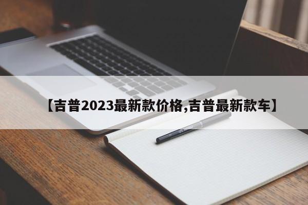 【吉普2023最新款价格,吉普最新款车】