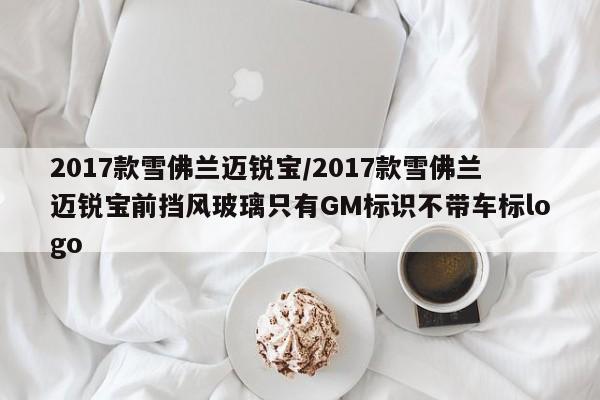 2017款雪佛兰迈锐宝/2017款雪佛兰迈锐宝前挡风玻璃只有GM标识不带车标logo
