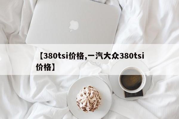 【380tsi价格,一汽大众380tsi价格】