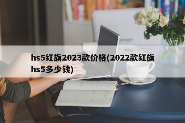 hs5红旗2023款价格(2022款红旗hs5多少钱)