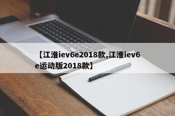 【江淮iev6e2018款,江淮iev6e运动版2018款】