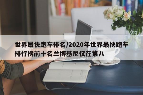 世界最快跑车排名/2020年世界最快跑车排行榜前十名兰博基尼仅在第八