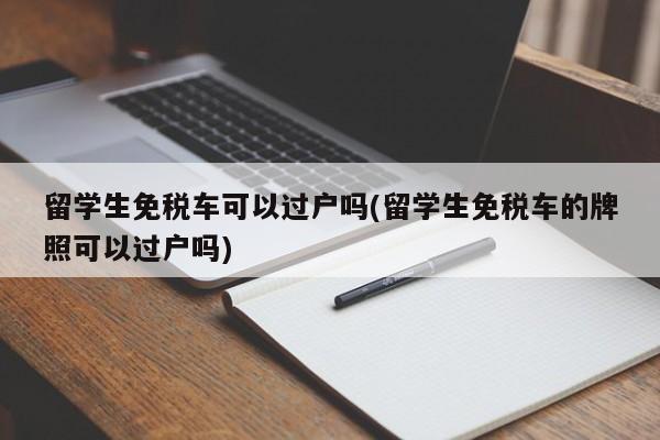 留学生免税车可以过户吗(留学生免税车的牌照可以过户吗)