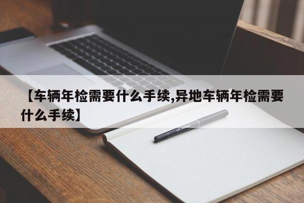 【车辆年检需要什么手续,异地车辆年检需要什么手续】