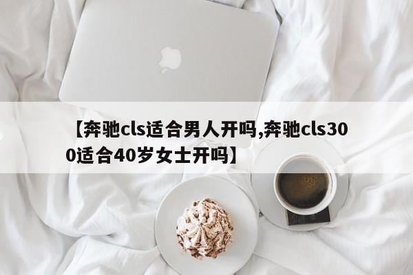 【奔驰cls适合男人开吗,奔驰cls300适合40岁女士开吗】