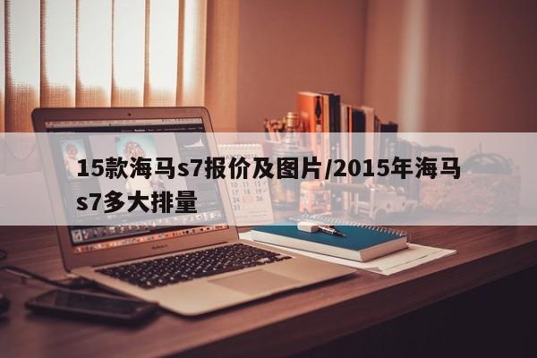 15款海马s7报价及图片/2015年海马s7多大排量