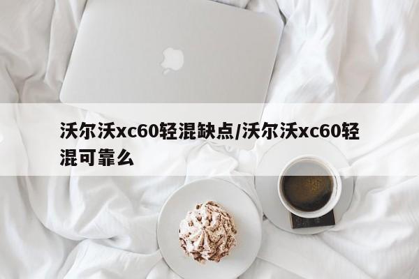 沃尔沃xc60轻混缺点/沃尔沃xc60轻混可靠么