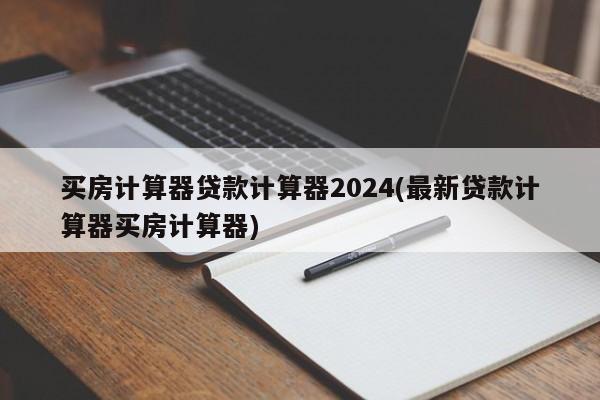 买房计算器贷款计算器2024(最新贷款计算器买房计算器)