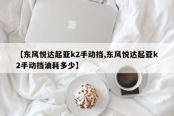 【东风悦达起亚k2手动挡,东风悦达起亚k2手动挡油耗多少】